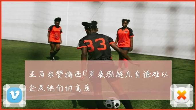 亚马尔赞梅西C罗表现超凡自谦难以企及他们的高度