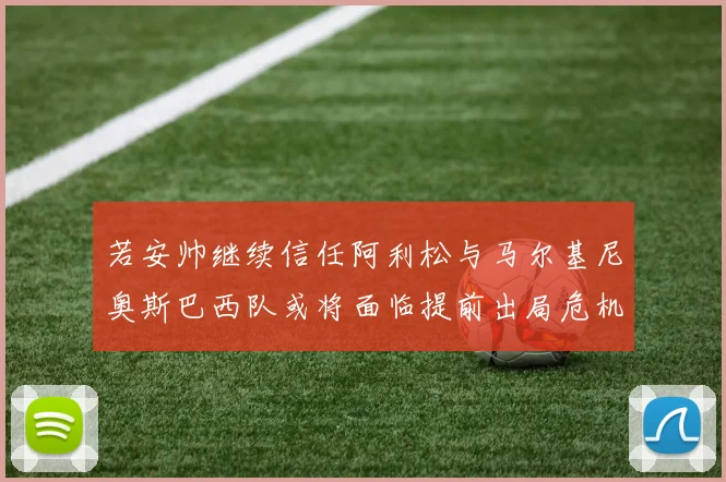 若安帅继续信任阿利松与马尔基尼奥斯巴西队或将面临提前出局危机