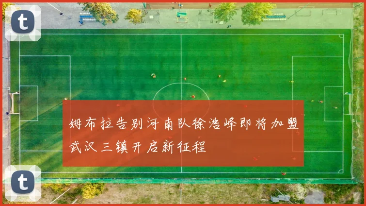 姆布拉告别河南队徐浩峰即将加盟武汉三镇开启新征程