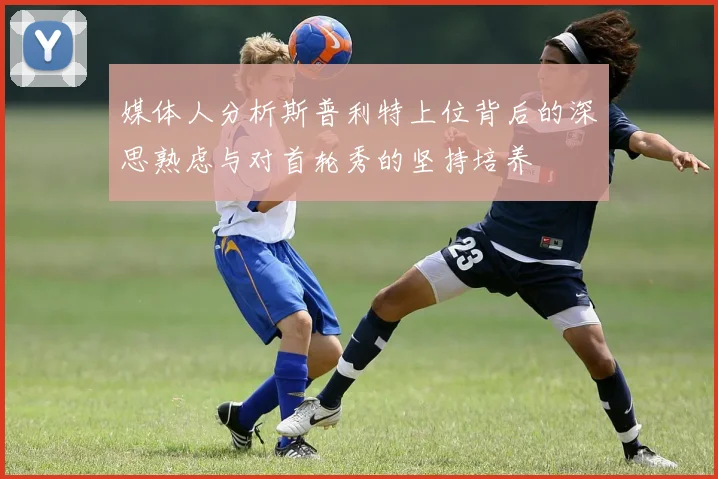 媒体人分析斯普利特上位背后的深思熟虑与对首轮秀的坚持培养