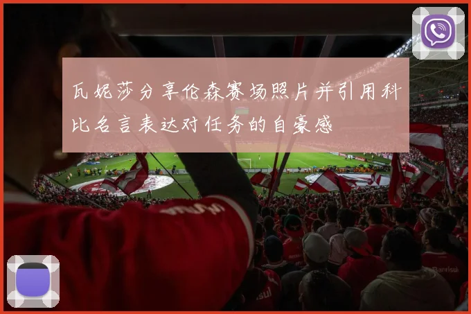 瓦妮莎分享伦森赛场照片并引用科比名言表达对任务的自豪感