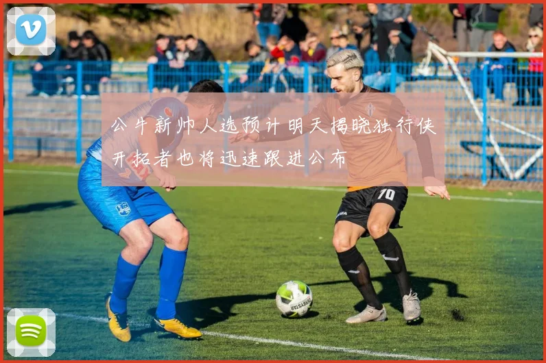 公牛新帅人选预计明天揭晓独行侠开拓者也将迅速跟进公布