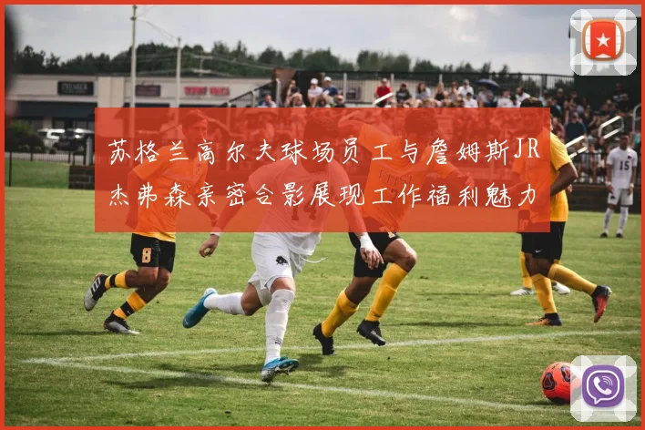苏格兰高尔夫球场员工与詹姆斯JR杰弗森亲密合影展现工作福利魅力