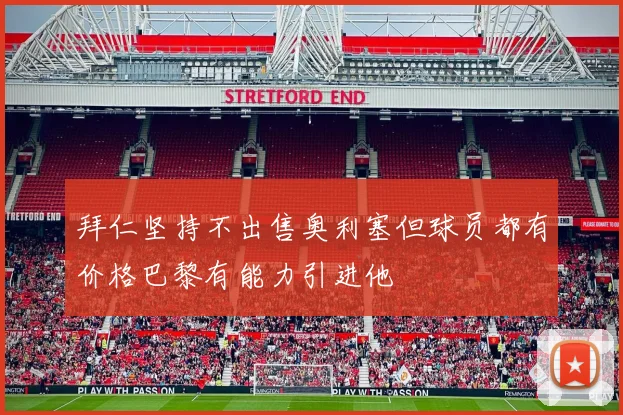 拜仁坚持不出售奥利塞但球员都有价格巴黎有能力引进他
