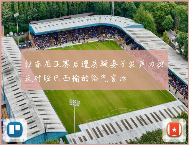 拉菲尼亚赛后遭质疑妻子发声力挺反对盼巴西输的俗气言论