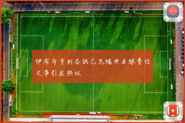 伊布与亨利各执己见瑞典丢球责任之争引发热议