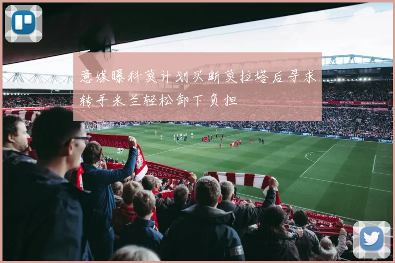 意媒曝科莫计划买断莫拉塔后寻求转手米兰轻松卸下负担