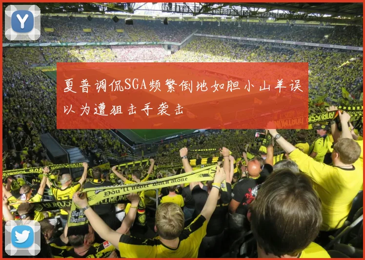 夏普调侃SGA频繁倒地如胆小山羊误以为遭狙击手袭击