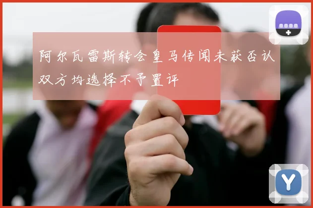 阿尔瓦雷斯转会皇马传闻未获否认双方均选择不予置评