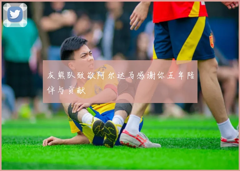 灰熊队致敬阿尔达马感谢你五年陪伴与贡献