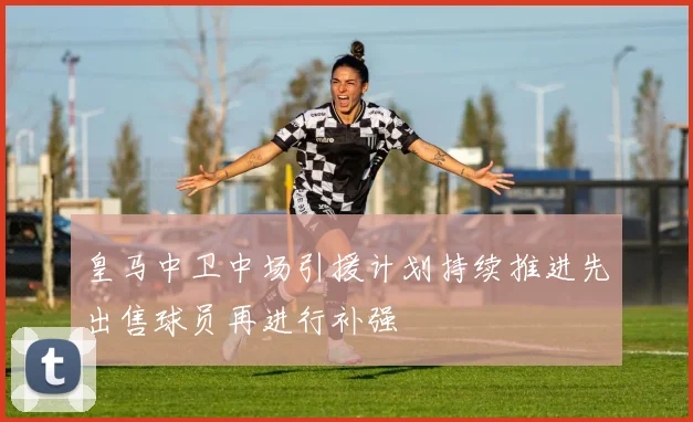 皇马中卫中场引援计划持续推进先出售球员再进行补强