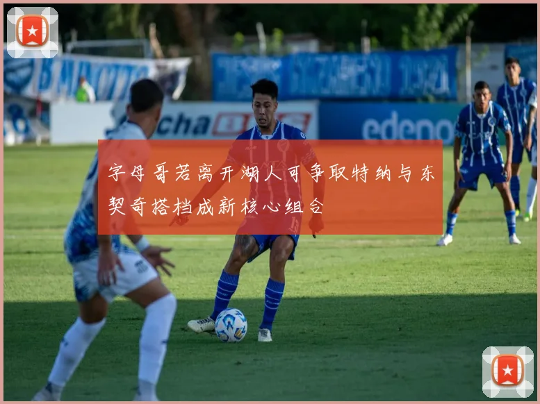字母哥若离开湖人可争取特纳与东契奇搭档成新核心组合
