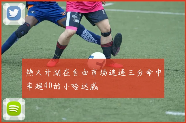 热火计划在自由市场追逐三分命中率超40的小哈达威